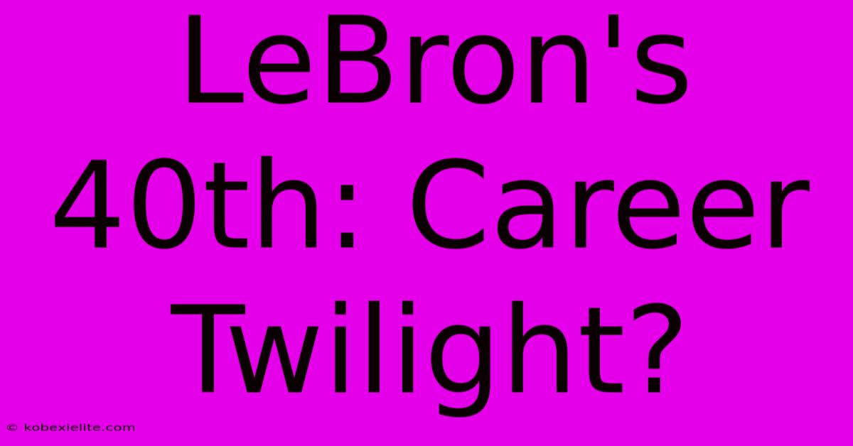 LeBron's 40th: Career Twilight?