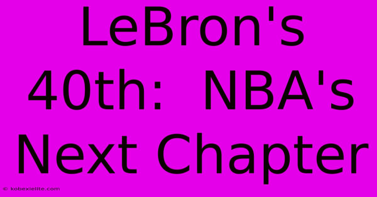 LeBron's 40th:  NBA's Next Chapter