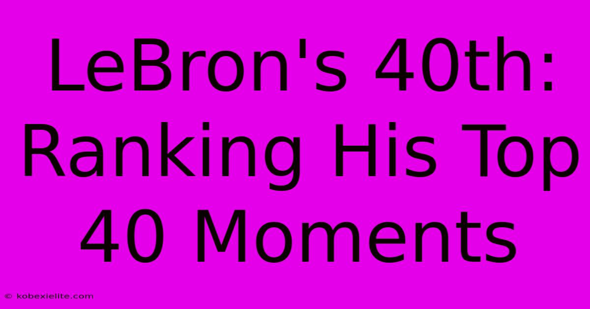 LeBron's 40th: Ranking His Top 40 Moments