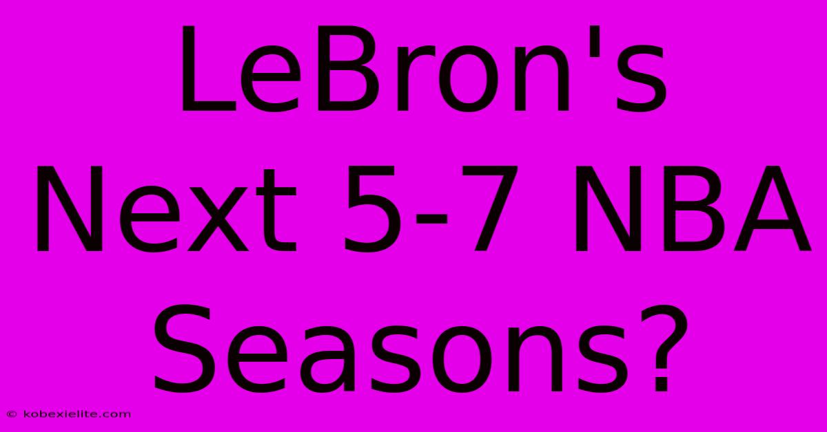 LeBron's Next 5-7 NBA Seasons?