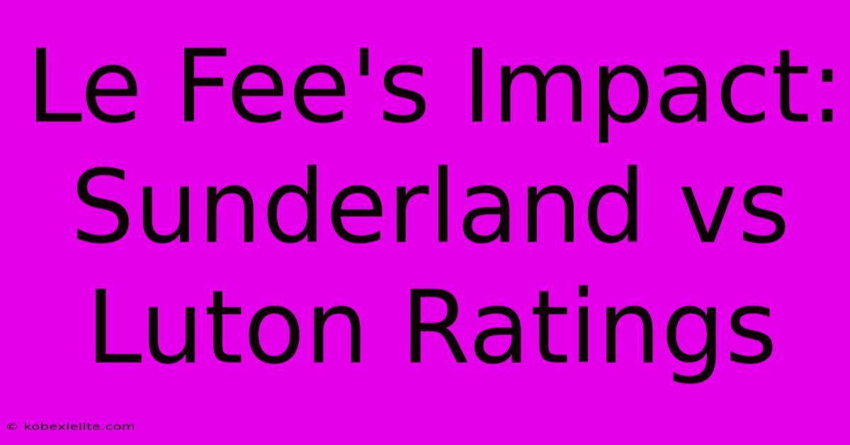 Le Fee's Impact: Sunderland Vs Luton Ratings