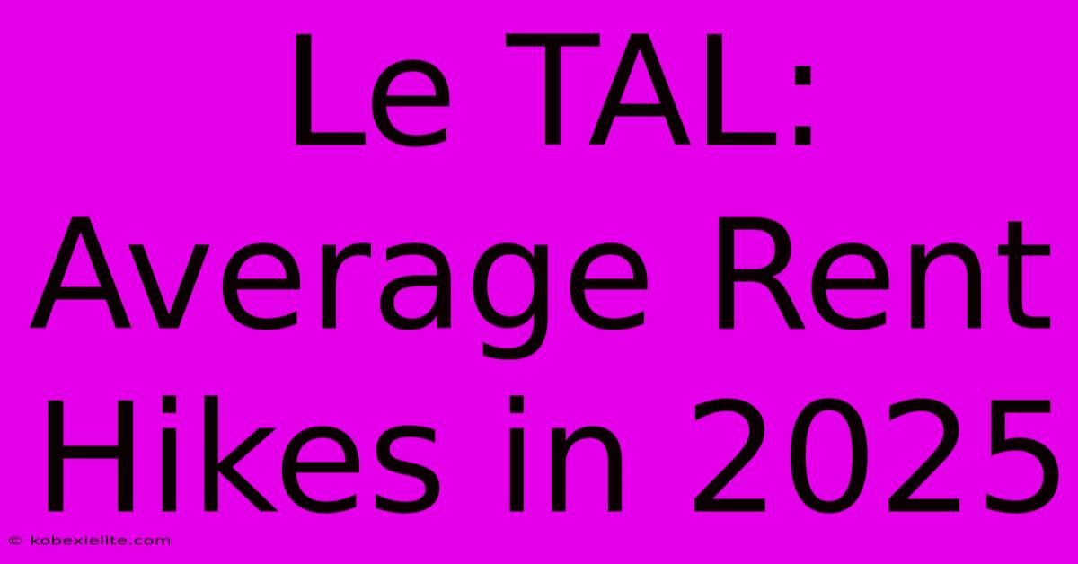 Le TAL: Average Rent Hikes In 2025