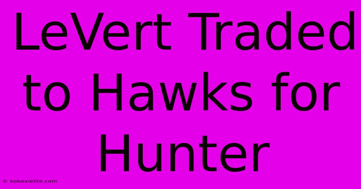 LeVert Traded To Hawks For Hunter