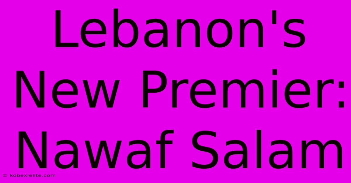 Lebanon's New Premier: Nawaf Salam