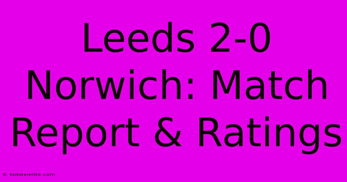 Leeds 2-0 Norwich: Match Report & Ratings