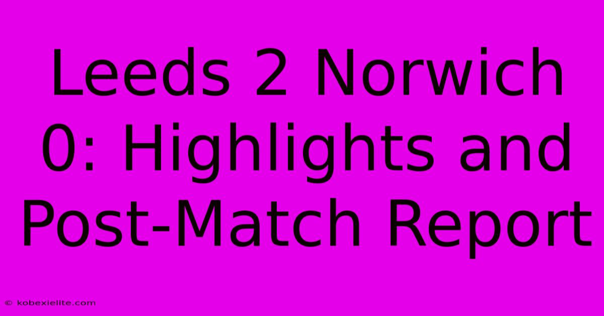 Leeds 2 Norwich 0: Highlights And Post-Match Report