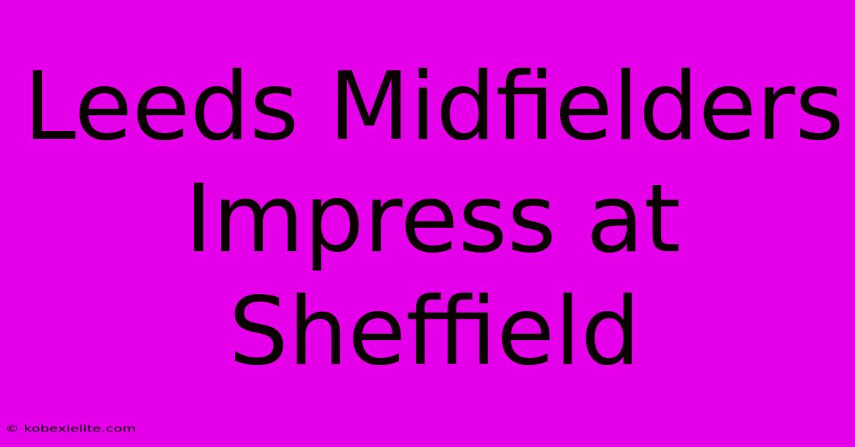 Leeds Midfielders Impress At Sheffield