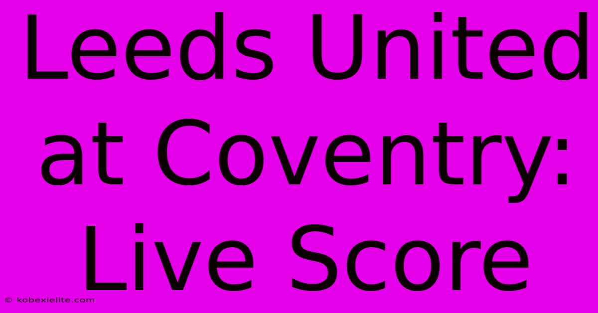 Leeds United At Coventry: Live Score