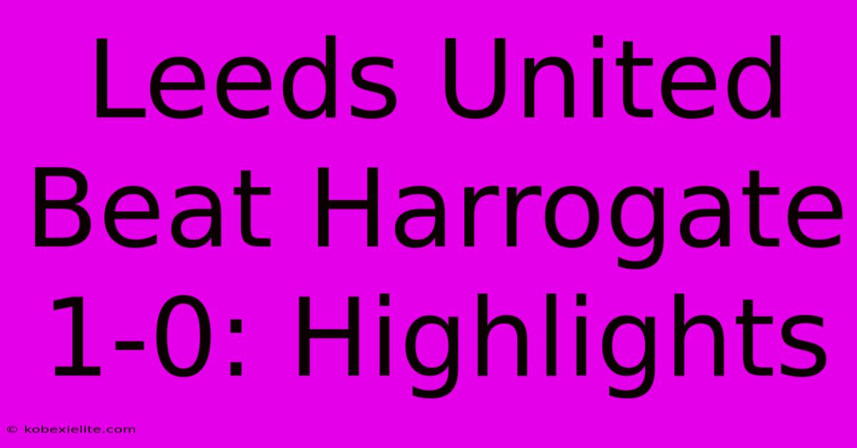 Leeds United Beat Harrogate 1-0: Highlights