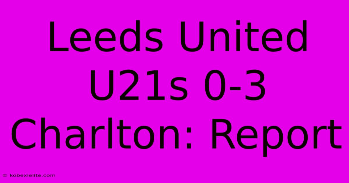 Leeds United U21s 0-3 Charlton: Report