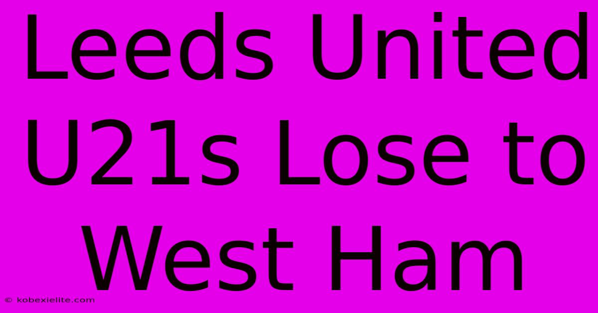 Leeds United U21s Lose To West Ham