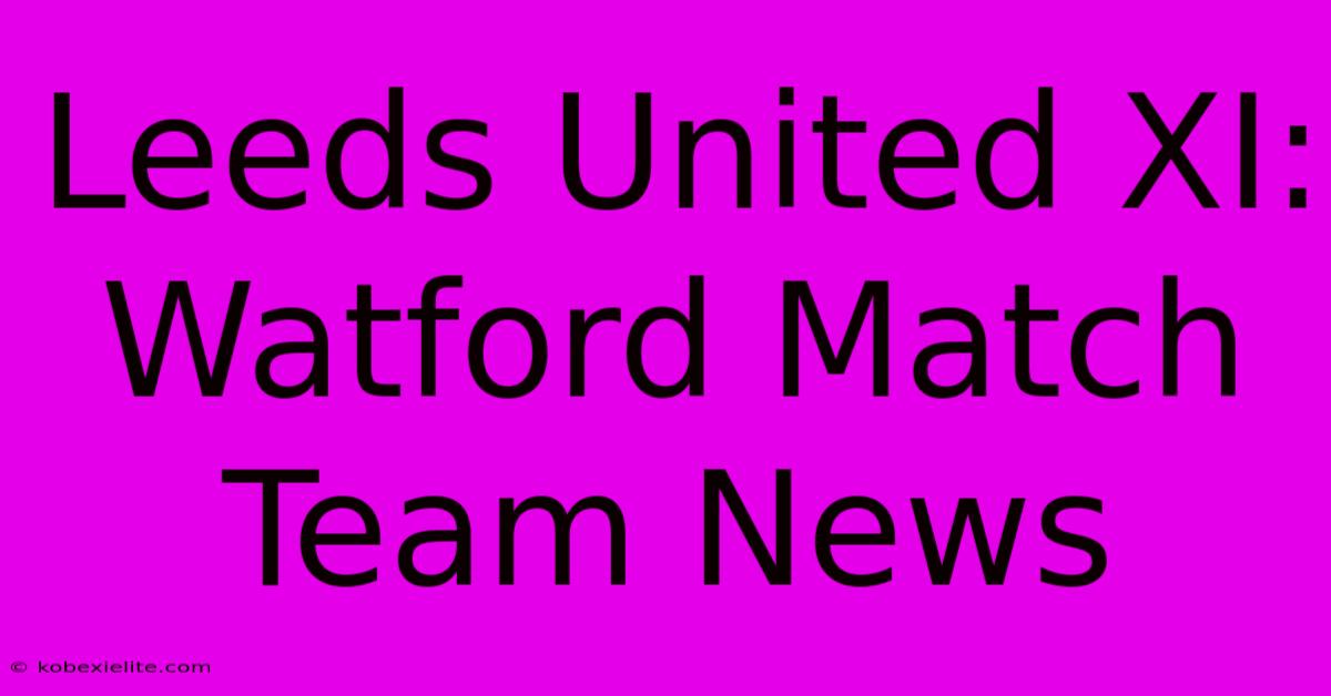 Leeds United XI: Watford Match Team News