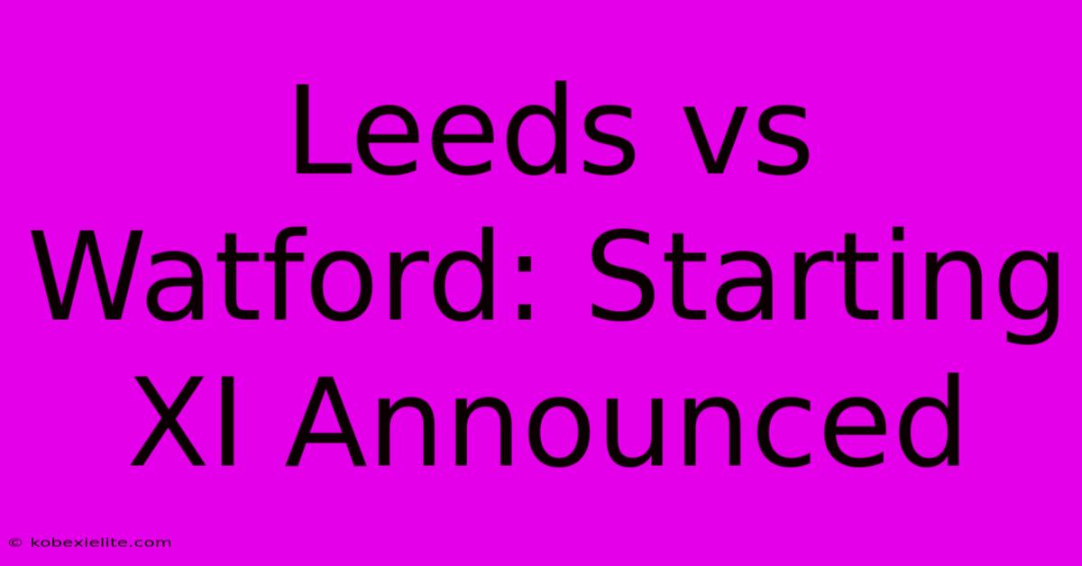 Leeds Vs Watford: Starting XI Announced