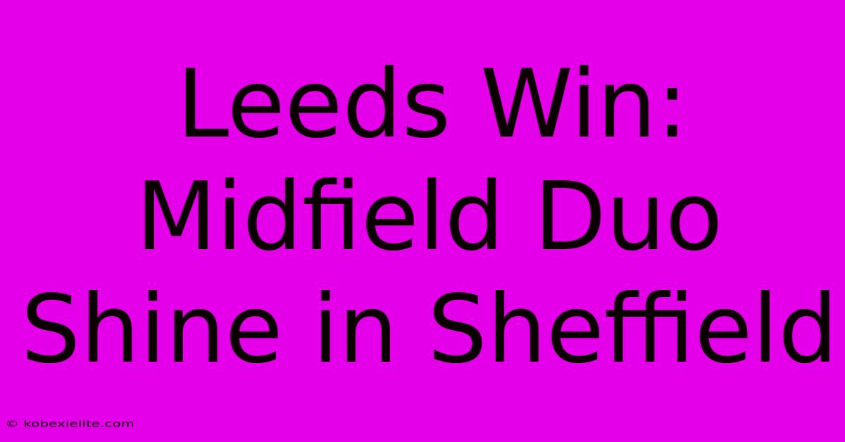 Leeds Win: Midfield Duo Shine In Sheffield