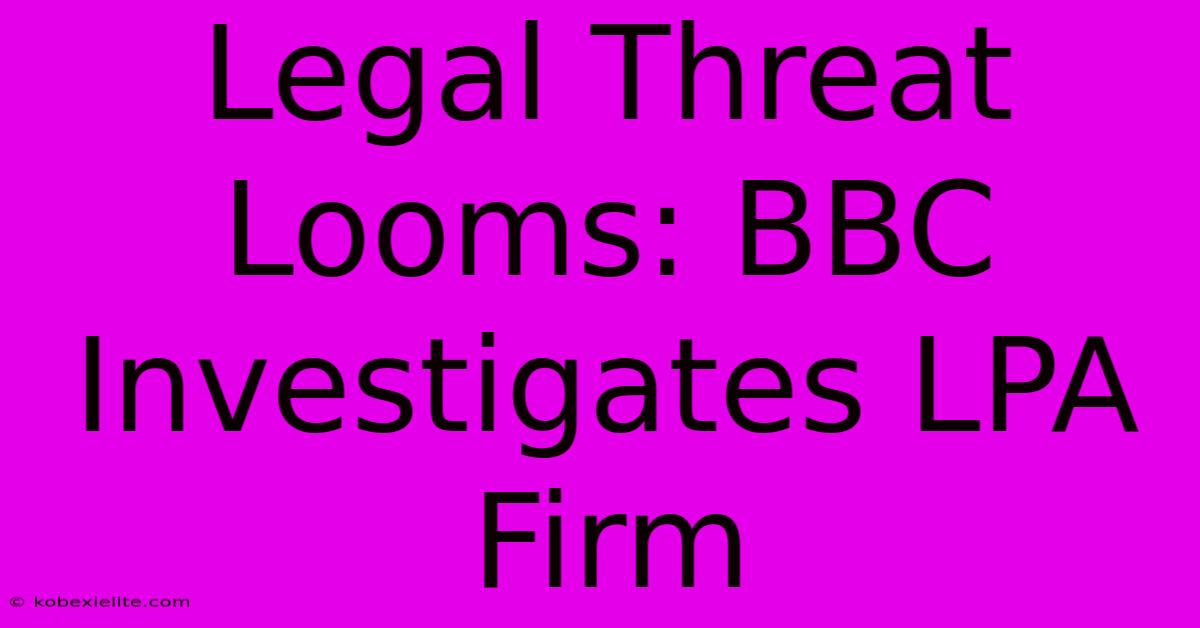 Legal Threat Looms: BBC Investigates LPA Firm