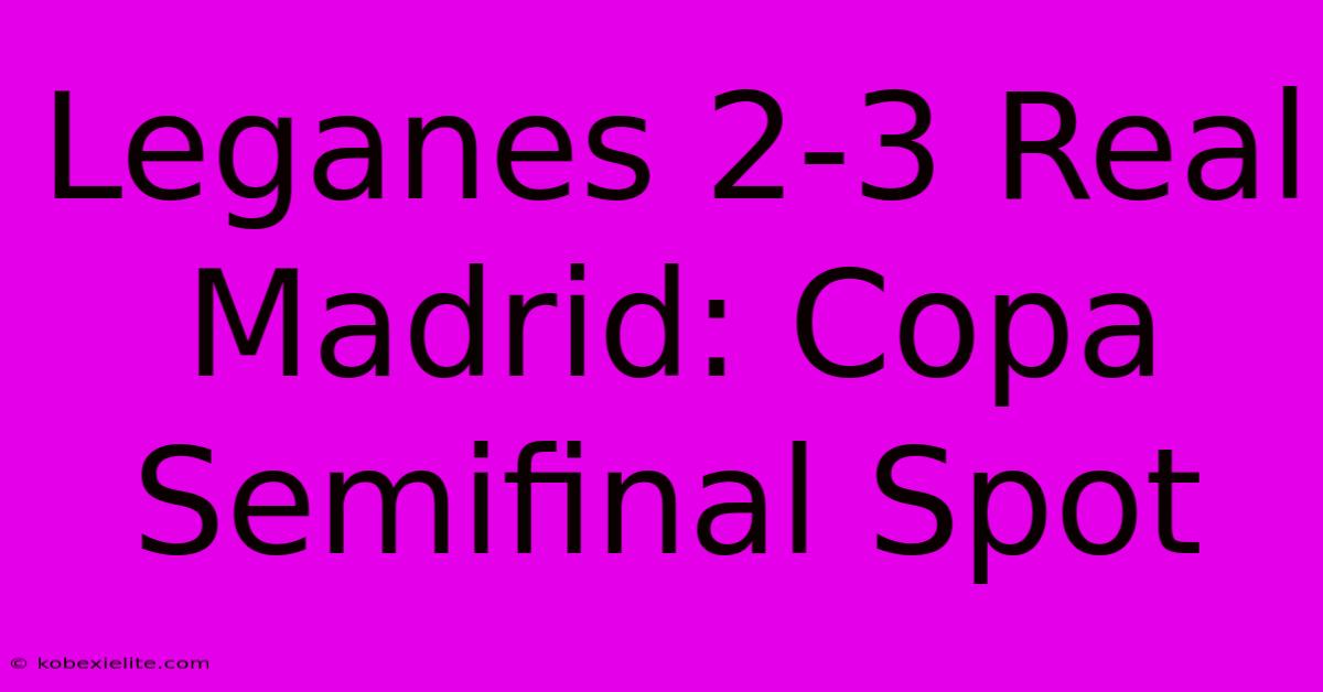 Leganes 2-3 Real Madrid: Copa Semifinal Spot