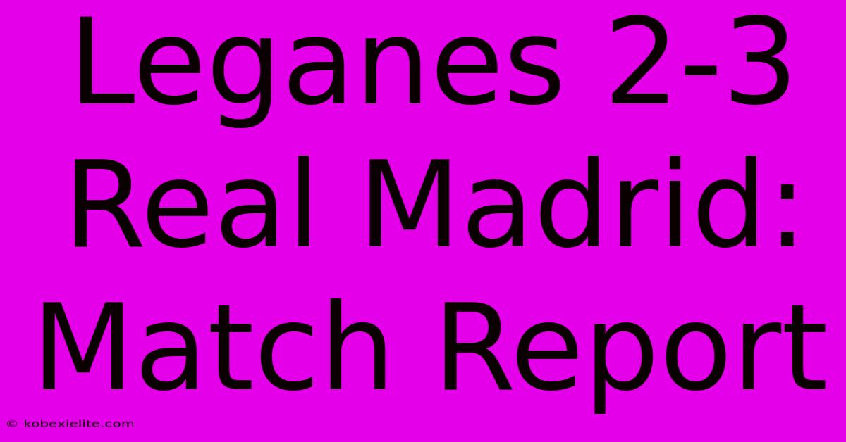 Leganes 2-3 Real Madrid: Match Report