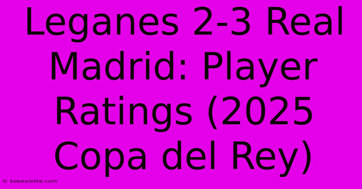 Leganes 2-3 Real Madrid: Player Ratings (2025 Copa Del Rey)