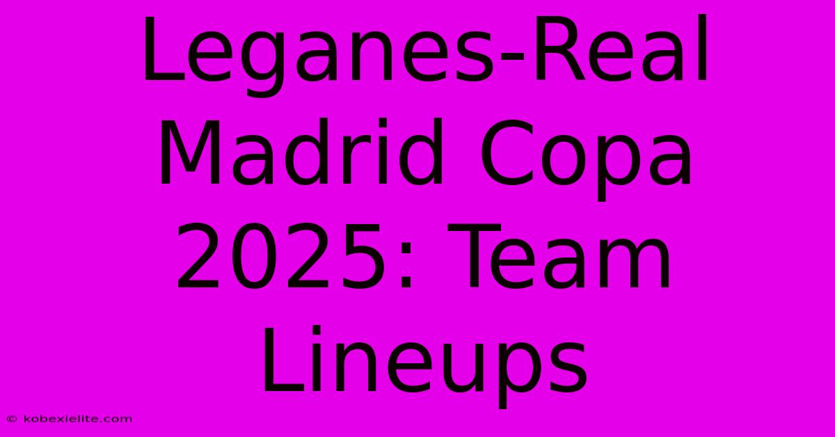 Leganes-Real Madrid Copa 2025: Team Lineups