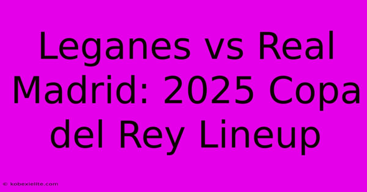 Leganes Vs Real Madrid: 2025 Copa Del Rey Lineup