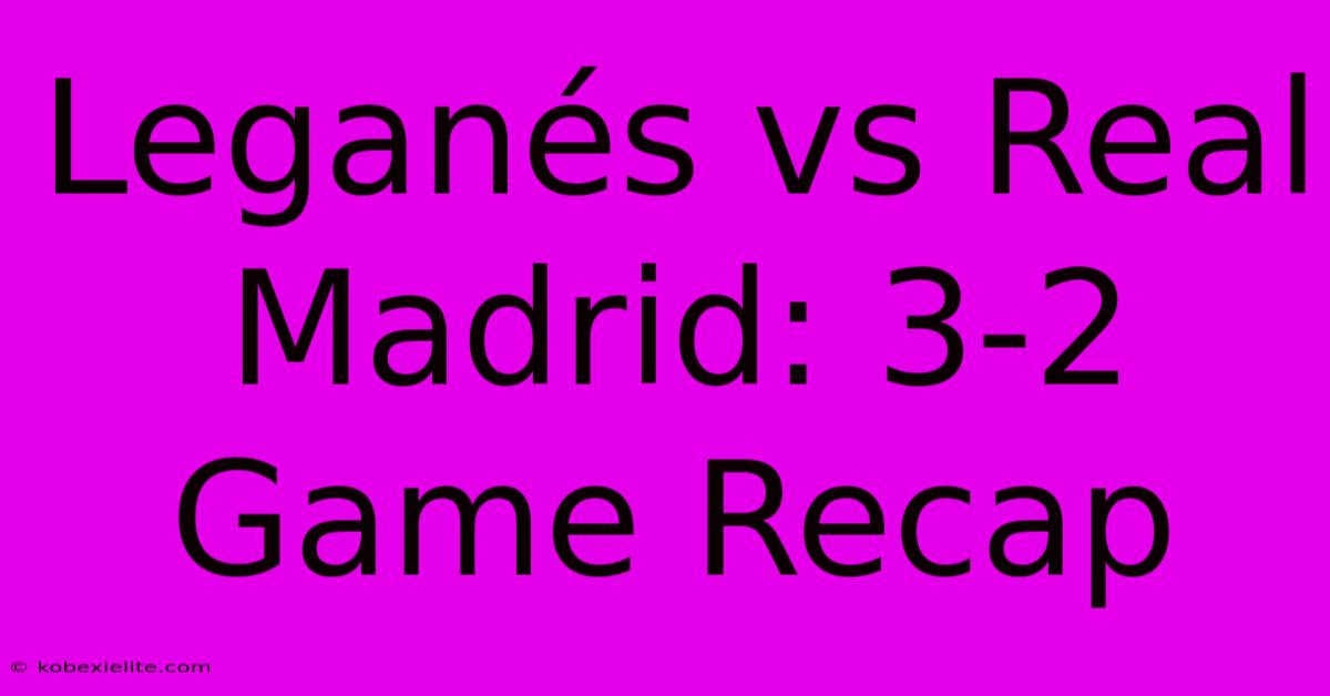 Leganés Vs Real Madrid: 3-2 Game Recap