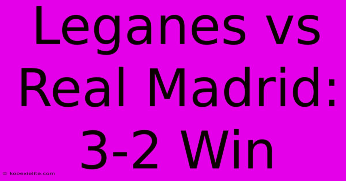 Leganes Vs Real Madrid: 3-2 Win