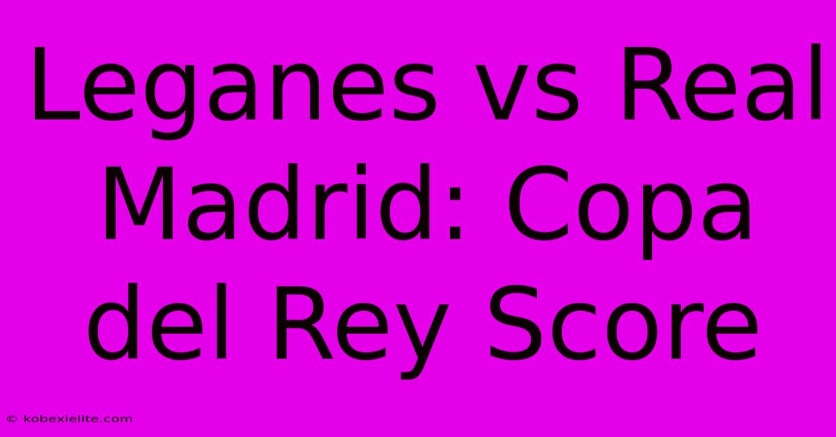 Leganes Vs Real Madrid: Copa Del Rey Score