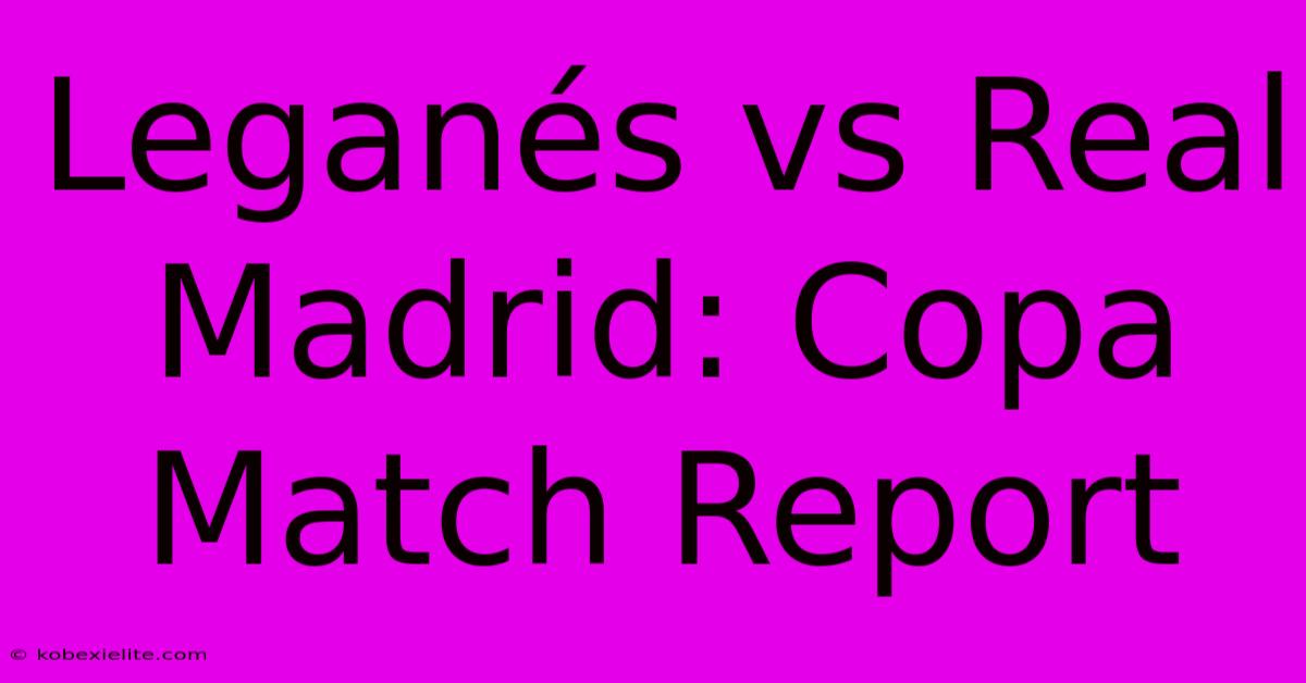 Leganés Vs Real Madrid: Copa Match Report