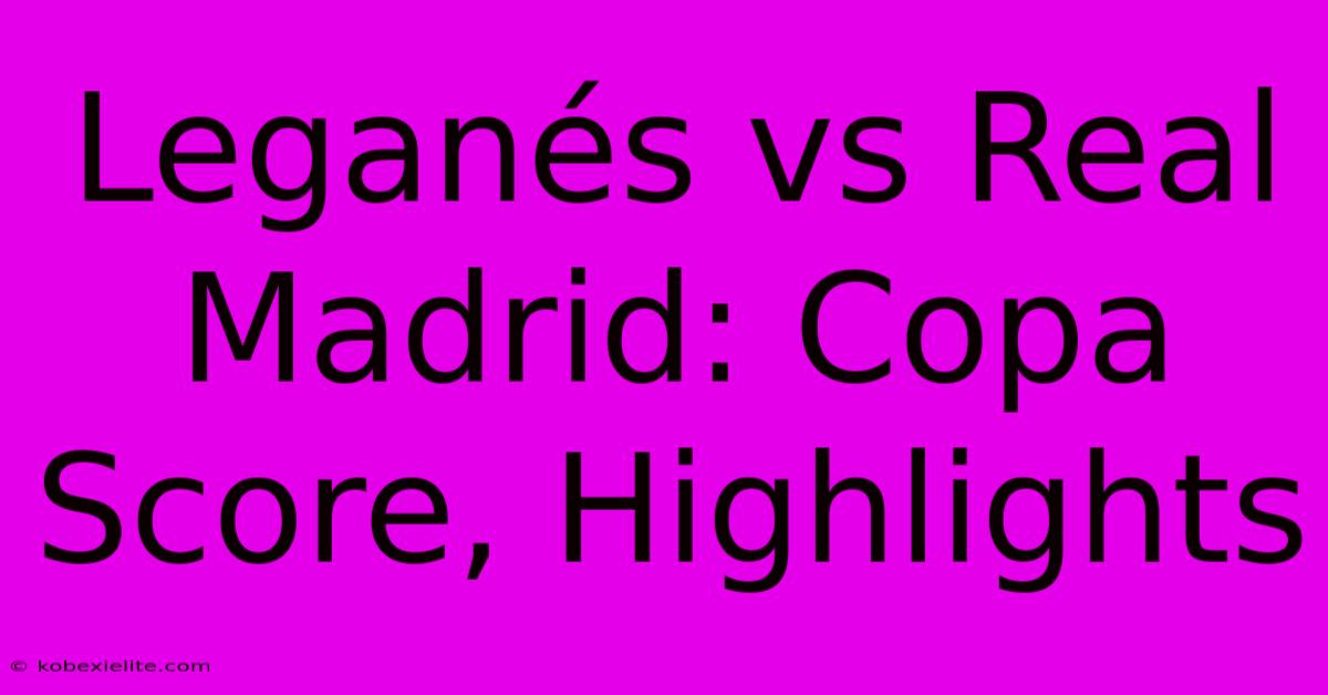 Leganés Vs Real Madrid: Copa Score, Highlights