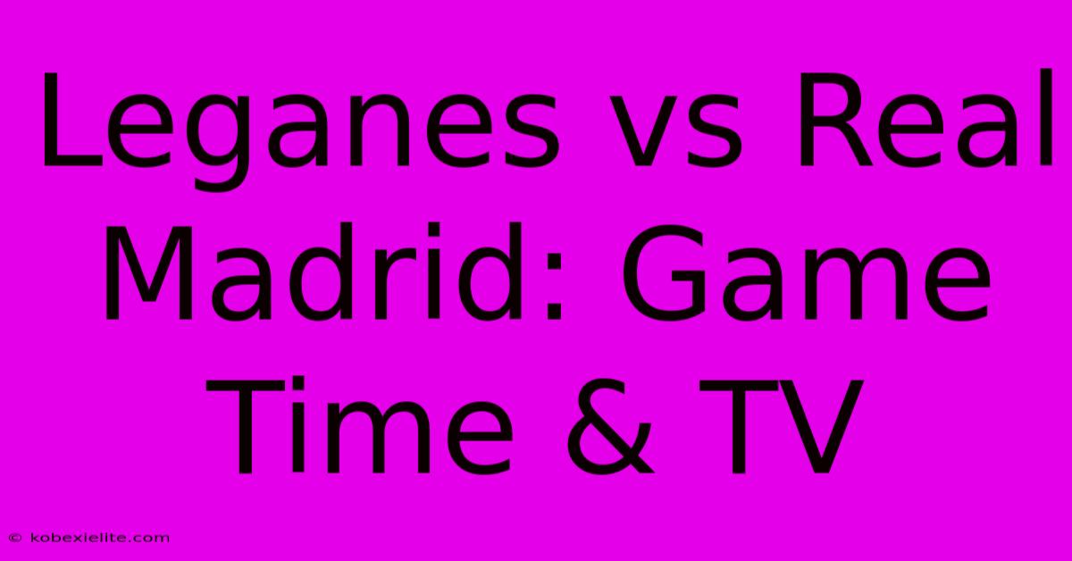 Leganes Vs Real Madrid: Game Time & TV