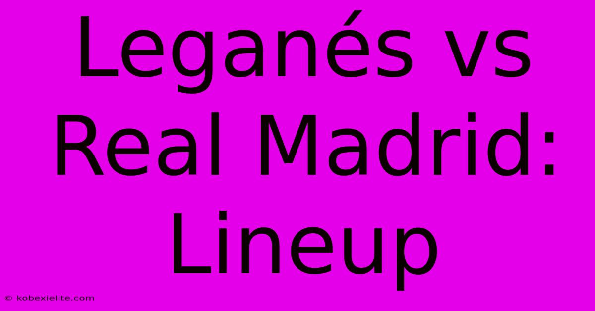 Leganés Vs Real Madrid: Lineup