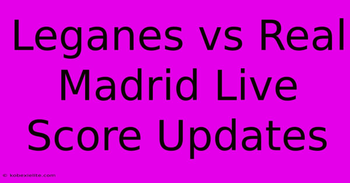 Leganes Vs Real Madrid Live Score Updates