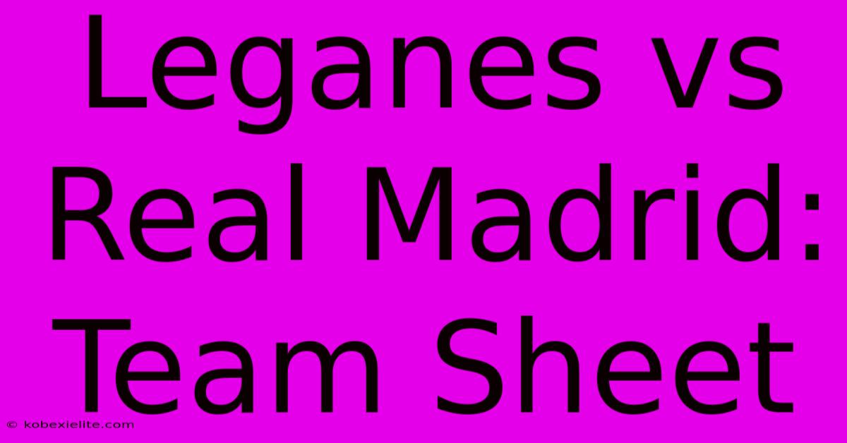 Leganes Vs Real Madrid: Team Sheet