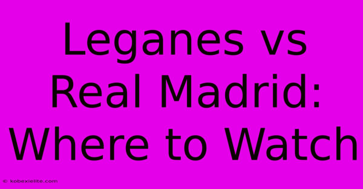 Leganes Vs Real Madrid: Where To Watch