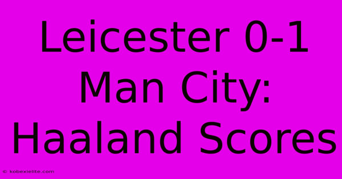 Leicester 0-1 Man City: Haaland Scores