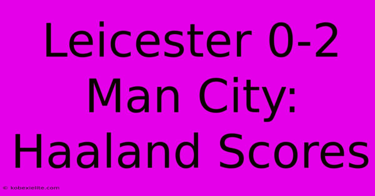 Leicester 0-2 Man City: Haaland Scores