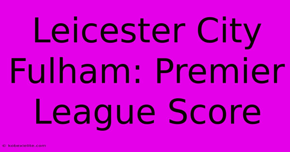 Leicester City Fulham: Premier League Score