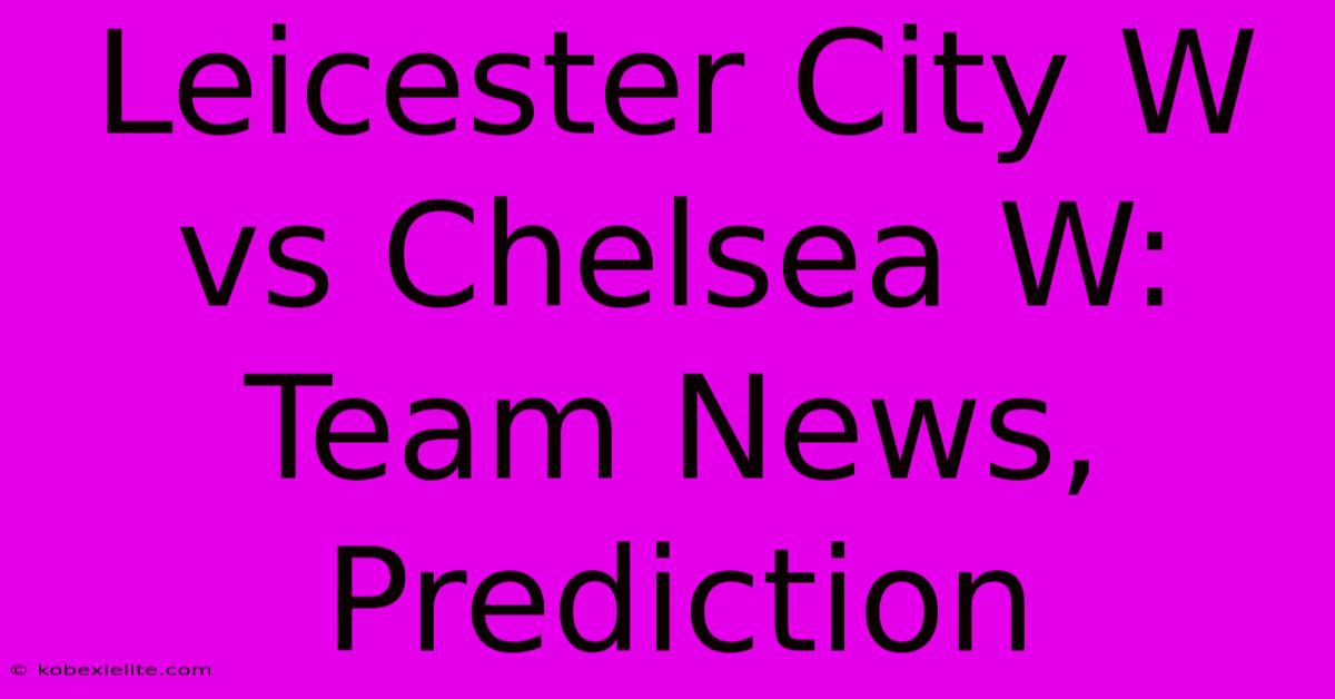 Leicester City W Vs Chelsea W: Team News, Prediction Leicester City W Vs Chelsea W: Team News, Prediction
