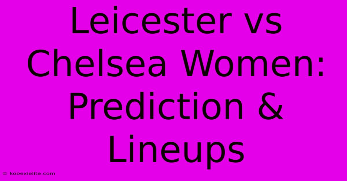 Leicester Vs Chelsea Women: Prediction & Lineups Leicester Vs Chelsea Women: Prediction & Lineups