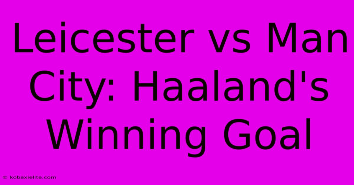 Leicester Vs Man City: Haaland's Winning Goal