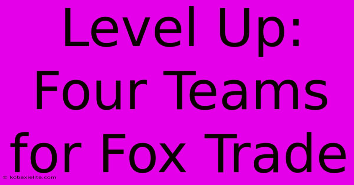 Level Up: Four Teams For Fox Trade