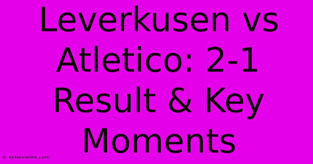 Leverkusen Vs Atletico: 2-1 Result & Key Moments