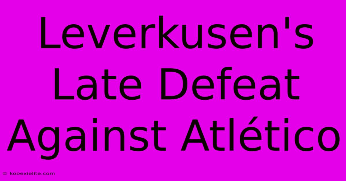 Leverkusen's Late Defeat Against Atlético