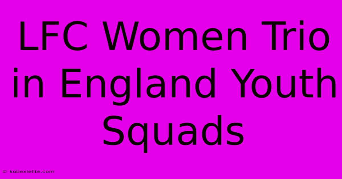 LFC Women Trio In England Youth Squads