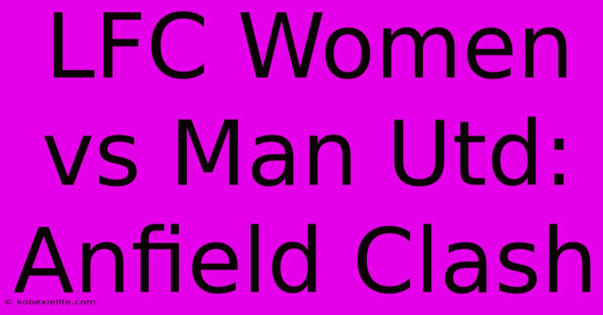 LFC Women Vs Man Utd: Anfield Clash