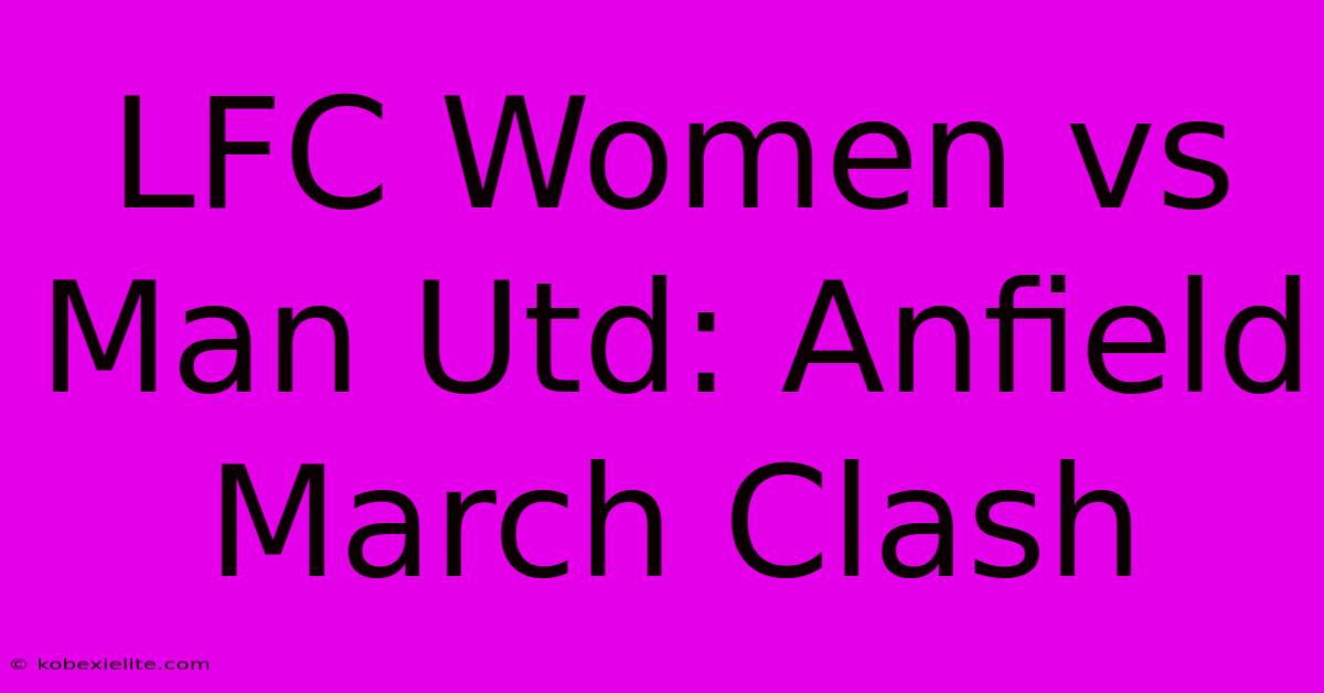 LFC Women Vs Man Utd: Anfield March Clash