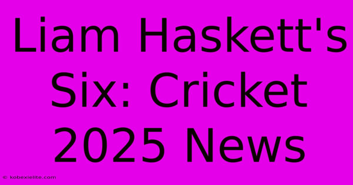 Liam Haskett's Six: Cricket 2025 News