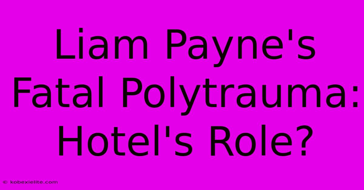 Liam Payne's Fatal Polytrauma: Hotel's Role?