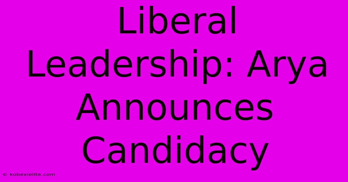 Liberal Leadership: Arya Announces Candidacy