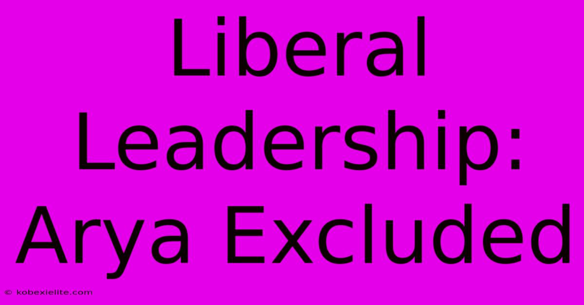 Liberal Leadership: Arya Excluded